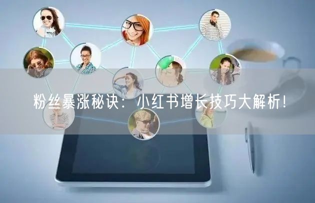 粉丝暴涨秘诀：小红书增长技巧大解析！