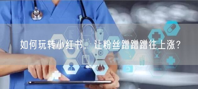 如何玩转小红书，让粉丝蹭蹭蹭往上涨？