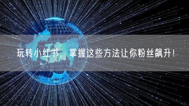 玩转小红书，掌握这些方法让你粉丝飙升！