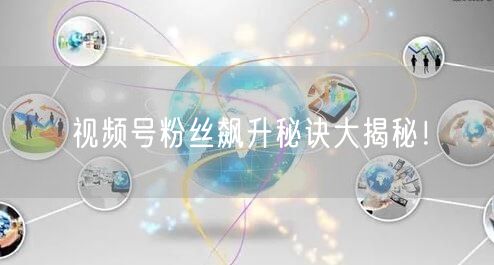 视频号粉丝飙升秘诀大揭秘！