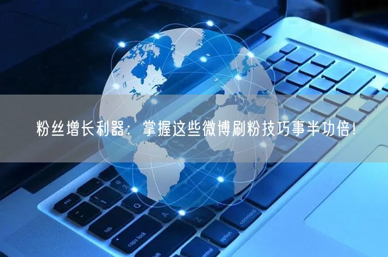 粉丝增长利器:掌握这些微博刷粉技巧事半功倍!