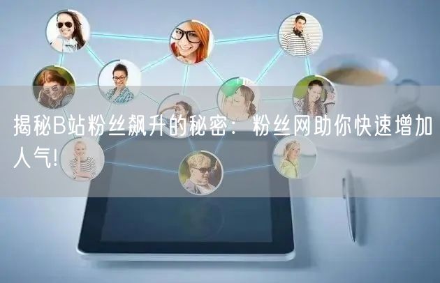 揭秘B站粉丝飙升的秘密：粉丝网助你快速增加人气!